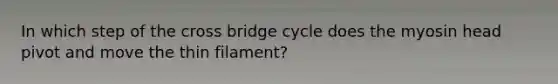 In which step of the cross bridge cycle does the myosin head pivot and move the thin filament?