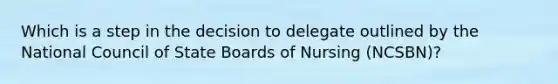 Which is a step in the decision to delegate outlined by the National Council of State Boards of Nursing (NCSBN)?