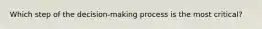 Which step of the decision-making process is the most critical?
