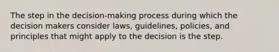 The step in the decision-making process during which the decision makers consider laws, guidelines, policies, and principles that might apply to the decision is the step.