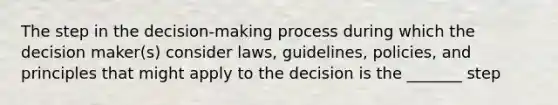 The step in the decision-making process during which the decision maker(s) consider laws, guidelines, policies, and principles that might apply to the decision is the _______ step