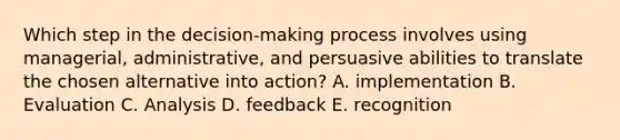 Which step in the decision-making process involves using managerial, administrative, and persuasive abilities to translate the chosen alternative into action? A. implementation B. Evaluation C. Analysis D. feedback E. recognition