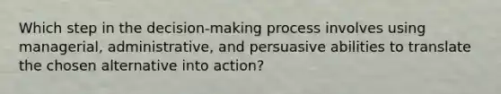 Which step in the decision-making process involves using managerial, administrative, and persuasive abilities to translate the chosen alternative into action?