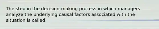 The step in the decision-making process in which managers analyze the underlying causal factors associated with the situation is called