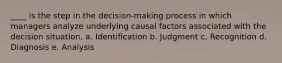 ____ is the step in the decision-making process in which managers analyze underlying causal factors associated with the decision situation. a. Identification b. Judgment c. Recognition d. Diagnosis e. Analysis