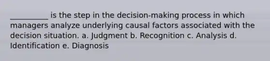 __________ is the step in the decision-making process in which managers analyze underlying causal factors associated with the decision situation. a. Judgment b. Recognition c. Analysis d. Identification e. Diagnosis