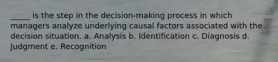 _____ is the step in the decision-making process in which managers analyze underlying causal factors associated with the decision situation. a. Analysis b. Identification c. Diagnosis d. Judgment e. Recognition