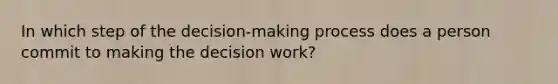 In which step of the decision-making process does a person commit to making the decision work?