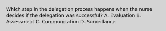 Which step in the delegation process happens when the nurse decides if the delegation was successful? A. Evaluation B. Assessment C. Communication D. Surveillance