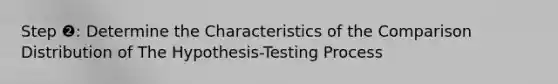 Step ❷: Determine the Characteristics of the Comparison Distribution of The Hypothesis-Testing Process