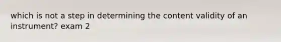 which is not a step in determining the content validity of an instrument? exam 2