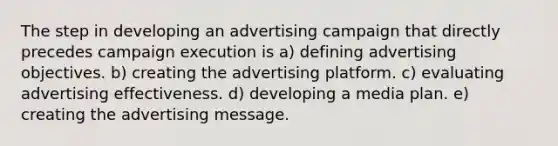 The step in developing an advertising campaign that directly precedes campaign execution is a) defining advertising objectives. b) creating the advertising platform. c) evaluating advertising effectiveness. d) developing a media plan. e) creating the advertising message.