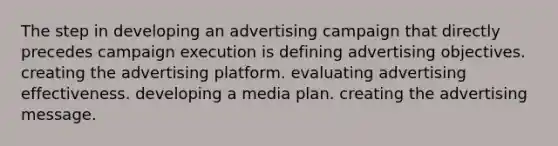 The step in developing an advertising campaign that directly precedes campaign execution is defining advertising objectives. creating the advertising platform. evaluating advertising effectiveness. developing a media plan. creating the advertising message.