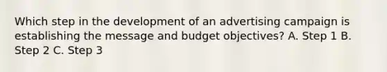 Which step in the development of an advertising campaign is establishing the message and budget​ objectives? A. Step 1 B. Step 2 C. Step 3