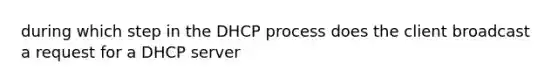 during which step in the DHCP process does the client broadcast a request for a DHCP server