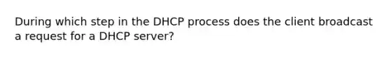 During which step in the DHCP process does the client broadcast a request for a DHCP server?