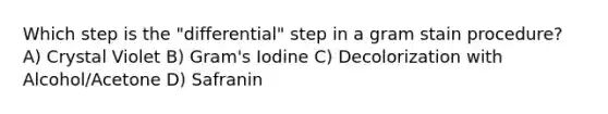 Which step is the "differential" step in a gram stain procedure? A) Crystal Violet B) Gram's Iodine C) Decolorization with Alcohol/Acetone D) Safranin