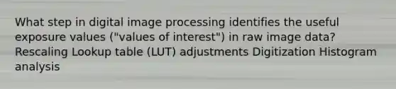 What step in digital image processing identifies the useful exposure values ("values of interest") in raw image data? Rescaling Lookup table (LUT) adjustments Digitization Histogram analysis