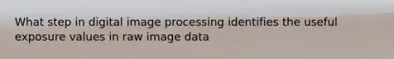 What step in digital image processing identifies the useful exposure values in raw image data