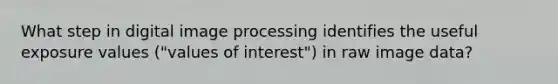 What step in digital image processing identifies the useful exposure values ("values of interest") in raw image data?