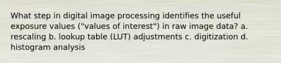 What step in digital image processing identifies the useful exposure values ("values of interest") in raw image data? a. rescaling b. lookup table (LUT) adjustments c. digitization d. histogram analysis