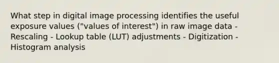 What step in digital image processing identifies the useful exposure values ("values of interest") in raw image data - Rescaling - Lookup table (LUT) adjustments - Digitization - Histogram analysis