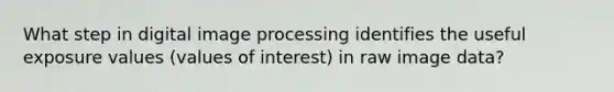 What step in digital image processing identifies the useful exposure values (values of interest) in raw image data?