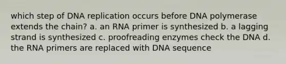 which step of DNA replication occurs before DNA polymerase extends the chain? a. an RNA primer is synthesized b. a lagging strand is synthesized c. proofreading enzymes check the DNA d. the RNA primers are replaced with DNA sequence