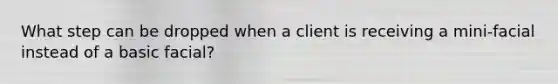 What step can be dropped when a client is receiving a mini-facial instead of a basic facial?