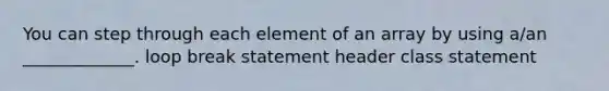 You can step through each element of an array by using a/an _____________. loop break statement header class statement