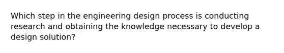 Which step in the engineering design process is conducting research and obtaining the knowledge necessary to develop a design solution?