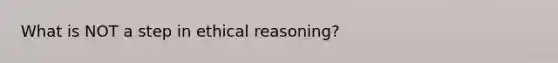 What is NOT a step in ethical reasoning?