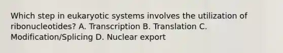 Which step in eukaryotic systems involves the utilization of ribonucleotides? A. Transcription B. Translation C. Modification/Splicing D. Nuclear export