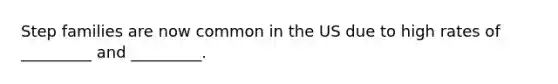 Step families are now common in the US due to high rates of _________ and _________.