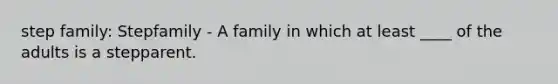 step family: Stepfamily - A family in which at least ____ of the adults is a stepparent.