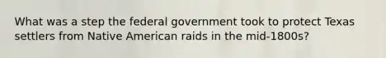 What was a step the federal government took to protect Texas settlers from Native American raids in the mid-1800s?