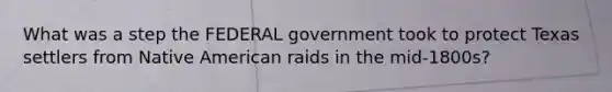 What was a step the FEDERAL government took to protect Texas settlers from Native American raids in the mid-1800s?