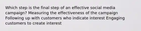 Which step is the final step of an effective social media campaign? Measuring the effectiveness of the campaign Following up with customers who indicate interest Engaging customers to create interest