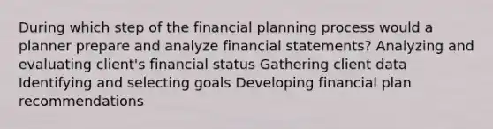 During which step of the financial planning process would a planner prepare and analyze financial statements? Analyzing and evaluating client's financial status Gathering client data Identifying and selecting goals Developing financial plan recommendations