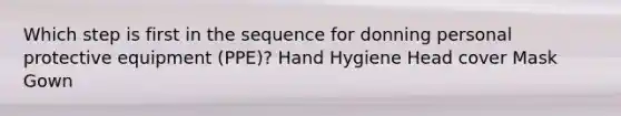 Which step is first in the sequence for donning personal protective equipment (PPE)? Hand Hygiene Head cover Mask Gown