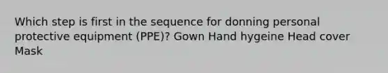 Which step is first in the sequence for donning personal protective equipment (PPE)? Gown Hand hygeine Head cover Mask