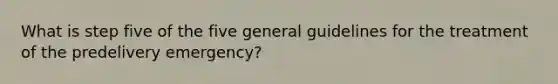 What is step five of the five general guidelines for the treatment of the predelivery emergency?