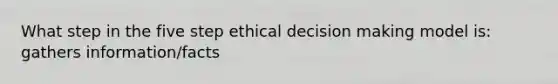 What step in the five step ethical decision making model is: gathers information/facts