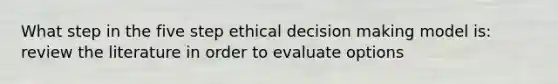 What step in the five step ethical decision making model is: review the literature in order to evaluate options