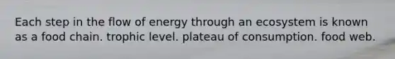 Each step in the flow of energy through an ecosystem is known as a food chain. trophic level. plateau of consumption. food web.