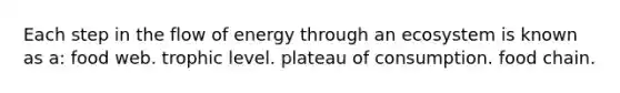 Each step in the flow of energy through an ecosystem is known as a: food web. trophic level. plateau of consumption. food chain.