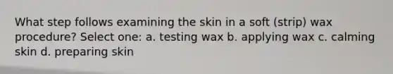 What step follows examining the skin in a soft (strip) wax procedure? Select one: a. testing wax b. applying wax c. calming skin d. preparing skin