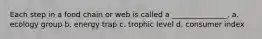 Each step in a food chain or web is called a _______________. a. ecology group b. energy trap c. trophic level d. consumer index