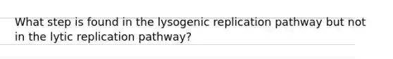 What step is found in the lysogenic replication pathway but not in the lytic replication pathway?