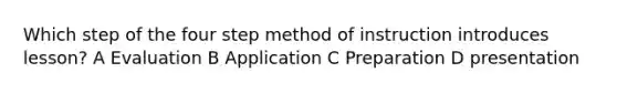 Which step of the four step method of instruction introduces lesson? A Evaluation B Application C Preparation D presentation